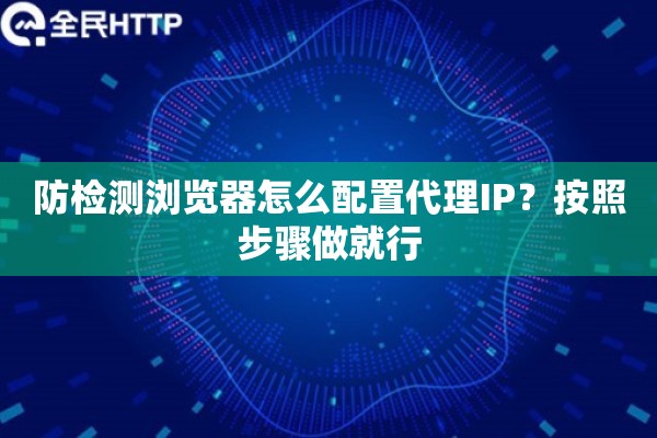 防检测浏览器怎么配置代理IP？按照步骤做就行