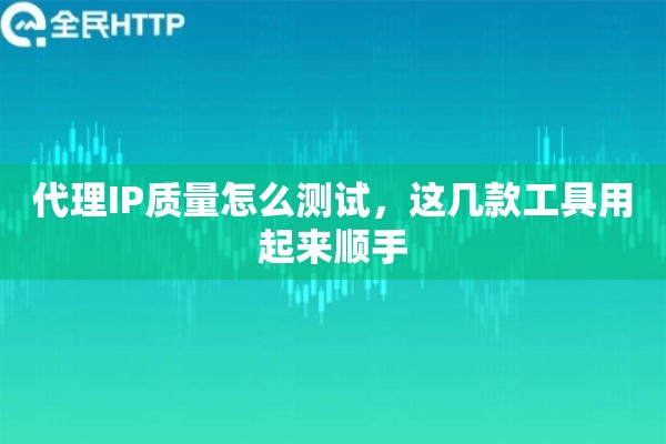 代理IP质量怎么测试,这几款工具用起来顺手 代理IP质量怎么测试,这几款工具用起来顺手