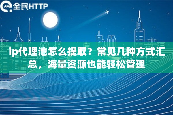 ip代理池怎么提取？常见几种方式汇总，海量资源也能轻松管理