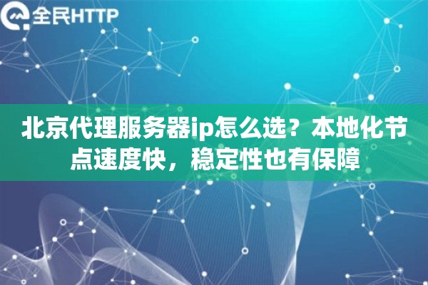 北京代理服务器ip怎么选?本地化节点速度快,稳定性也有保障 北京代理服务器ip怎么选?本地化节点速度快,稳定性也有保障