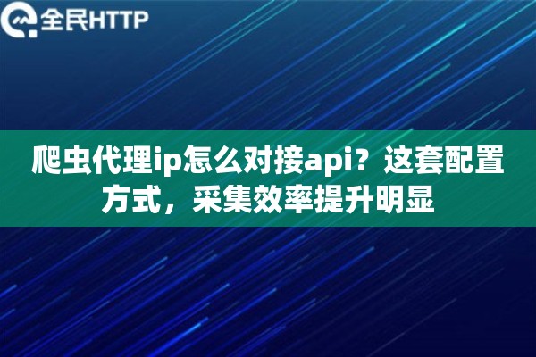 爬虫代理ip怎么对接api?这套配置方式,采集效率提升明显 爬虫代理ip怎么对接api?这套配置方式,采集效率提升明显