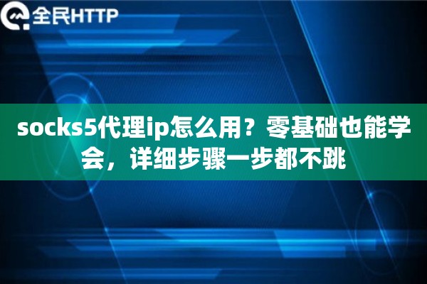 socks5代理ip怎么用？零基础也能学会，详细步骤一步都不跳