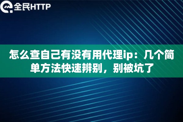 怎么查自己有没有用代理ip:几个简单方法快速辨别,别被坑了 怎么查自己有没有用代理ip:几个简单方法快速辨别,别被坑了