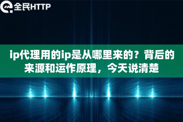 ip代理用的ip是从哪里来的?背后的来源和运作原理,今天说清楚 ip代理用的ip是从哪里来的?背后的来源和运作原理,今天说清楚