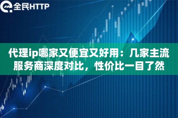 代理ip哪家又便宜又好用：几家主流服务商深度对比，性价比一目了然