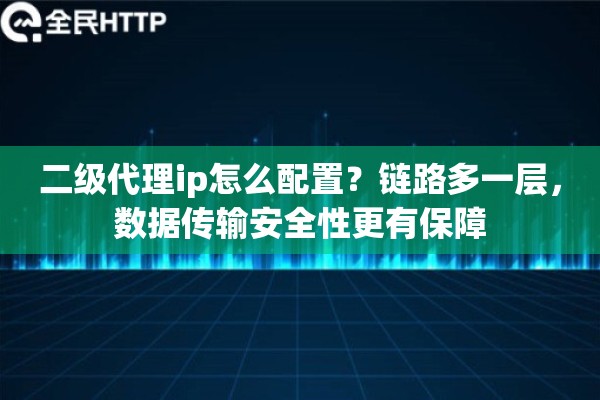 二级代理ip怎么配置？链路多一层，数据传输安全性更有保障