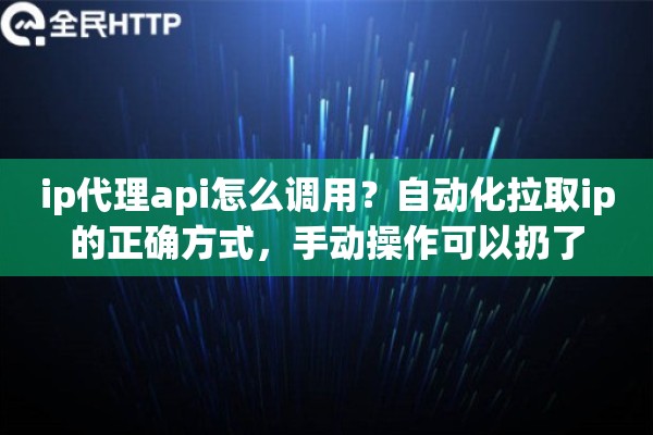 ip代理api怎么调用?自动化拉取ip的正确方式,手动操作可以扔了 ip代理api怎么调用?自动化拉取ip的正确方式,手动操作可以扔了