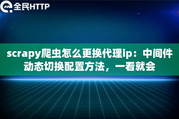 scrapy爬虫怎么更换代理ip:中间件动态切换配置方法,一看就会 scrapy爬虫怎么更换代理ip:中间件动态切换配置方法,一看就会