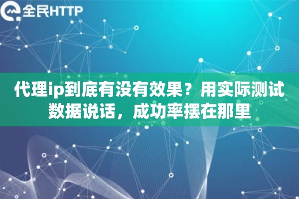 代理ip到底有没有效果？用实际测试数据说话，成功率摆在那里