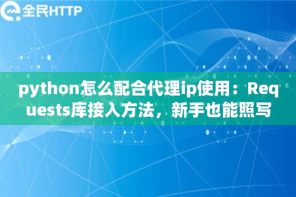 python怎么配合代理ip使用：Requests库接入方法，新手也能照写
