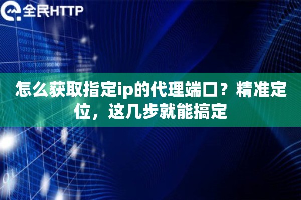 怎么获取指定ip的代理端口？精准定位，这几步就能搞定