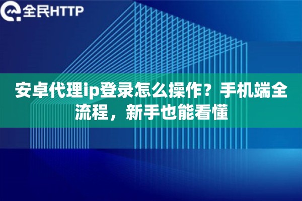 安卓代理ip登录怎么操作？手机端全流程，新手也能看懂