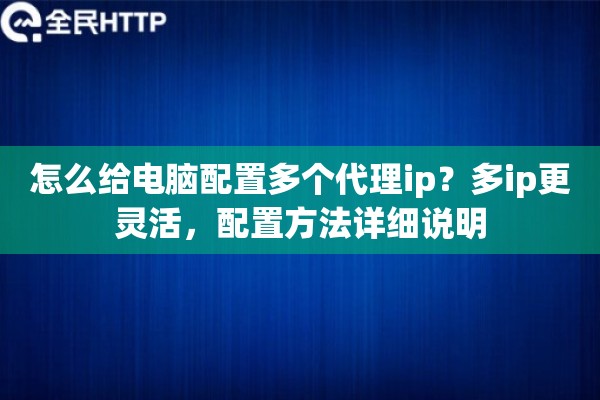 怎么给电脑配置多个代理ip？多ip更灵活，配置方法详细说明