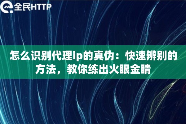 怎么识别代理ip的真伪：快速辨别的方法，教你练出火眼金睛