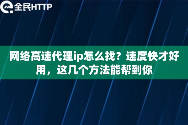 网络高速代理ip怎么找？速度快才好用，这几个方法能帮到你