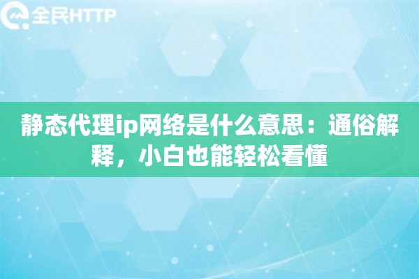 静态代理ip网络是什么意思:通俗解释,小白也能轻松看懂 静态代理ip网络是什么意思:通俗解释,小白也能轻松看懂