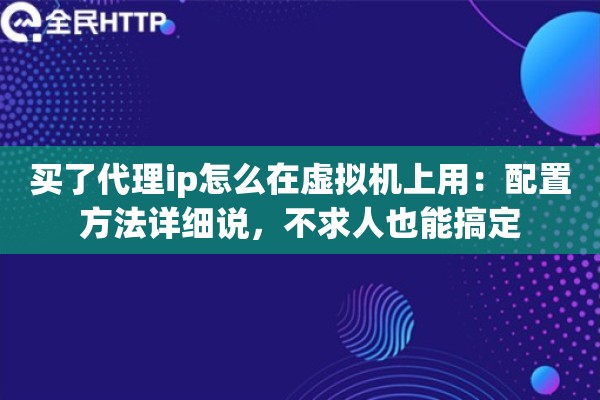 买了代理ip怎么在虚拟机上用:配置方法详细说,不求人也能搞定 买了代理ip怎么在虚拟机上用:配置方法详细说,不求人也能搞定