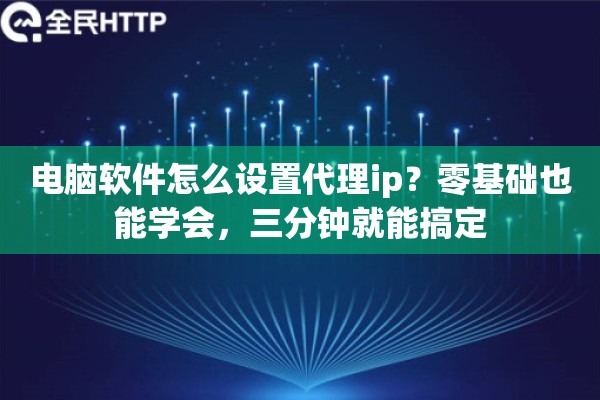 电脑软件怎么设置代理ip?零基础也能学会,三分钟就能搞定 电脑软件怎么设置代理ip?零基础也能学会,三分钟就能搞定
