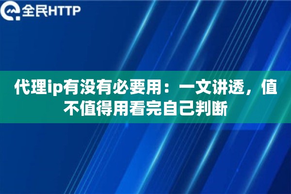 代理ip有没有必要用:一文讲透,值不值得用看完自己判断 代理ip有没有必要用:一文讲透,值不值得用看完自己判断