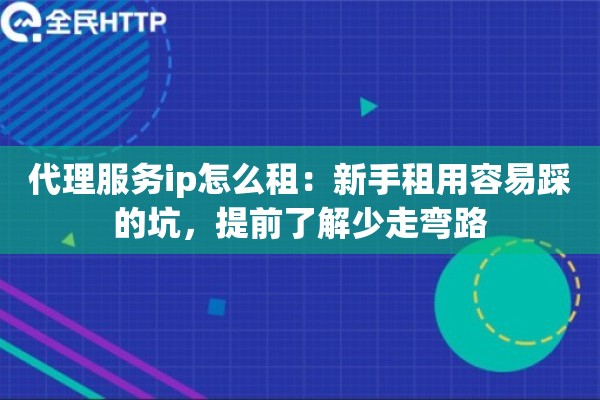 代理服务ip怎么租:新手租用容易踩的坑,提前了解少走弯路 代理服务ip怎么租:新手租用容易踩的坑,提前了解少走弯路