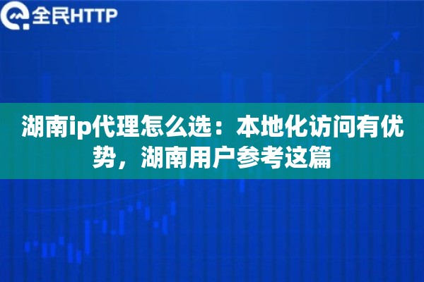 湖南ip代理怎么选:本地化访问有优势,湖南用户参考这篇 湖南ip代理怎么选:本地化访问有优势,湖南用户参考这篇