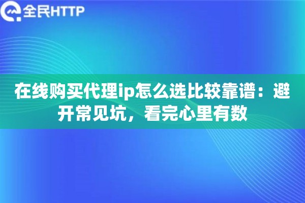 在线购买代理ip怎么选比较靠谱:避开常见坑,看完心里有数 在线购买代理ip怎么选比较靠谱:避开常见坑,看完心里有数