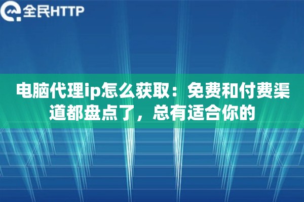 电脑代理ip怎么获取：免费和付费渠道都盘点了，总有适合你的