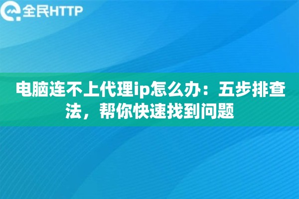 电脑连不上代理ip怎么办:五步排查法,帮你快速找到问题 电脑连不上代理ip怎么办:五步排查法,帮你快速找到问题