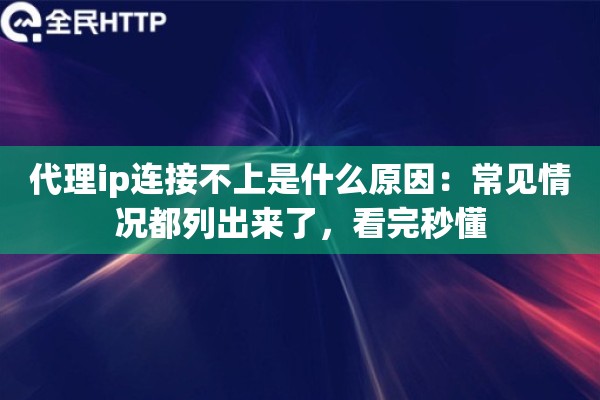 代理ip连接不上是什么原因：常见情况都列出来了，看完秒懂