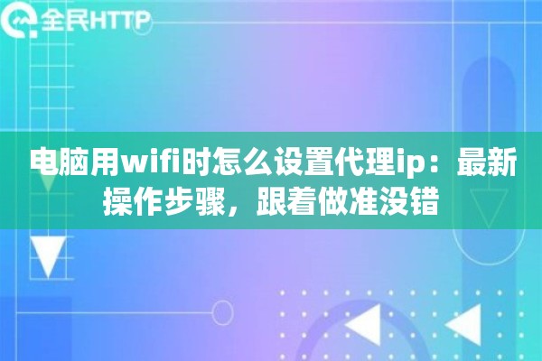 电脑用wifi时怎么设置代理ip：最新操作步骤，跟着做准没错