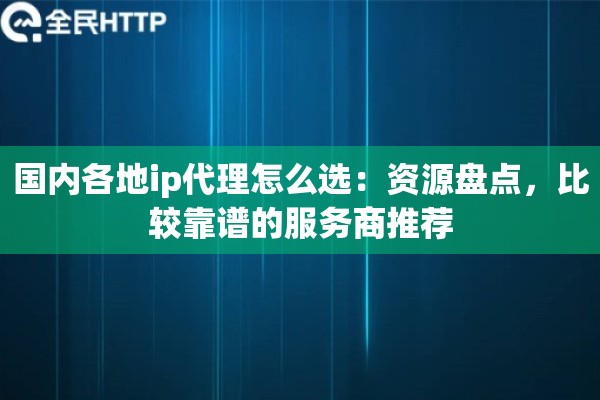 国内各地ip代理怎么选：资源盘点，比较靠谱的服务商推荐