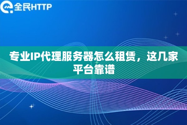 专业IP代理服务器怎么租赁，这几家平台靠谱