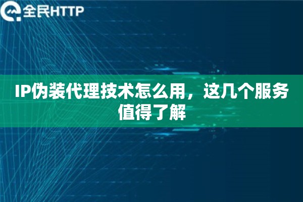 IP伪装代理技术怎么用，这几个服务值得了解