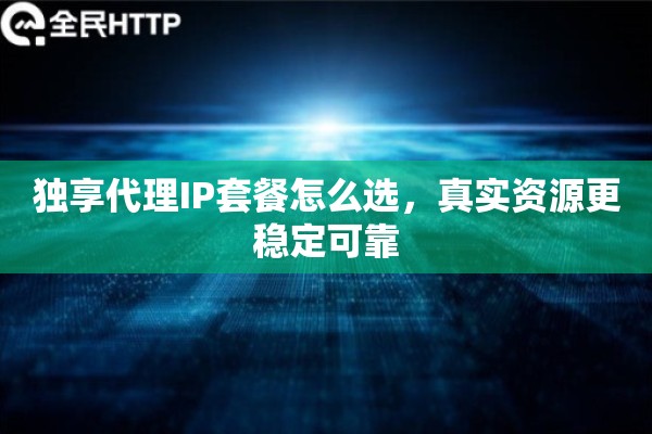 独享代理IP套餐怎么选，真实资源更稳定可靠
