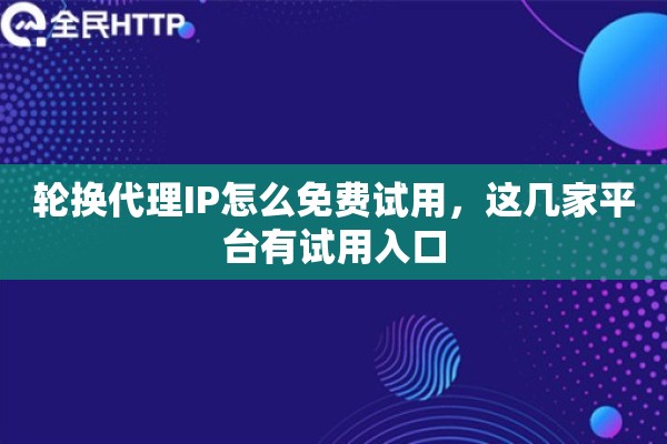 轮换代理IP怎么免费试用，这几家平台有试用入口