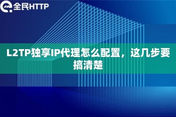 L2TP独享IP代理怎么配置，这几步要搞清楚