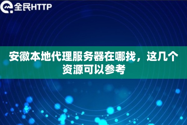 安徽本地代理服务器在哪找，这几个资源可以参考