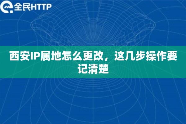 西安IP属地怎么更改，这几步操作要记清楚