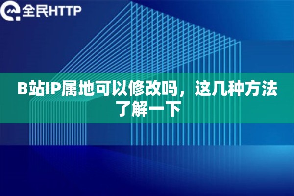 B站IP属地可以修改吗,这几种方法了解一下 B站IP属地可以修改吗,这几种方法了解一下