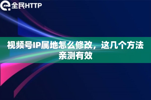 视频号IP属地怎么修改,这几个方法亲测有效 视频号IP属地怎么修改,这几个方法亲测有效