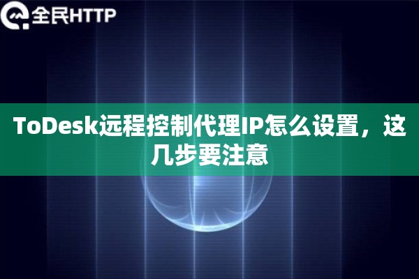 ToDesk远程控制代理IP怎么设置,这几步要注意 ToDesk远程控制代理IP怎么设置,这几步要注意