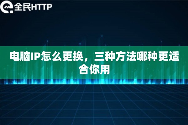 电脑IP怎么更换,三种方法哪种更适合你用 电脑IP怎么更换,三种方法哪种更适合你用