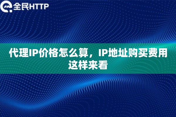 代理IP价格怎么算,IP地址购买费用这样来看 代理IP价格怎么算,IP地址购买费用这样来看