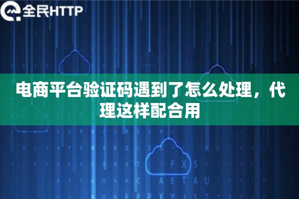 电商平台验证码遇到了怎么处理，代理这样配合用