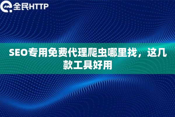 SEO专用免费代理爬虫哪里找，这几款工具好用