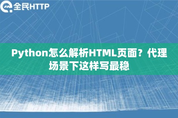 Python怎么解析HTML页面？代理场景下这样写最稳