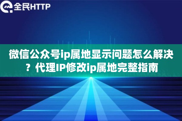 微信公众号ip属地显示问题怎么解决？代理IP修改ip属地完整指南