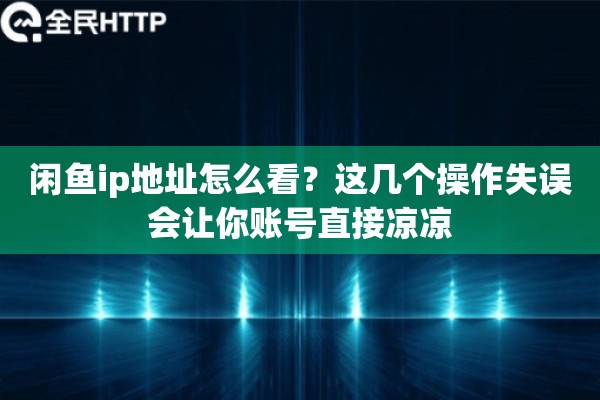 闲鱼ip地址怎么看？这几个操作失误会让你账号直接凉凉