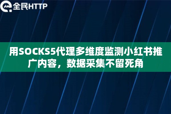 用SOCKS5代理多维度监测小红书推广内容，数据采集不留死角