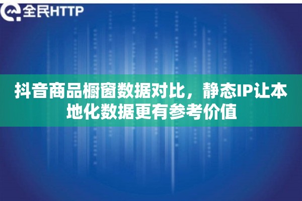 抖音商品橱窗数据对比，静态IP让本地化数据更有参考价值